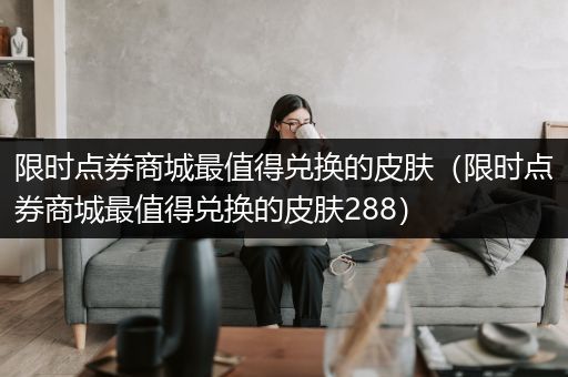 限时点券商城最值得兑换的皮肤（限时点券商城最值得兑换的皮肤288）